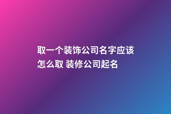 取一个装饰公司名字应该怎么取 装修公司起名